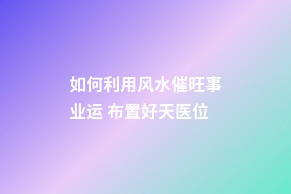 如何利用风水催旺事业运 布置好天医位